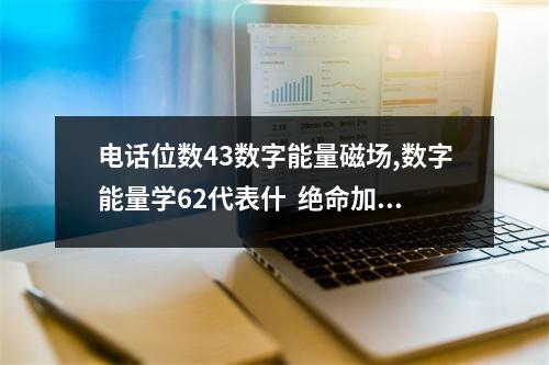 电话位数43数字能量磁场,数字能量学62代表什  绝命加六煞组合能量磁场