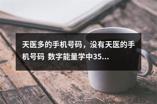 天医多的手机号码，没有天医的手机号码  数字能量学中3549 一个手机号码可以看出这个