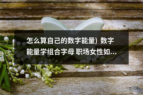 怎么算自己的数字能量)  数字能量学组合字母 职场女性如何通过手机号码数