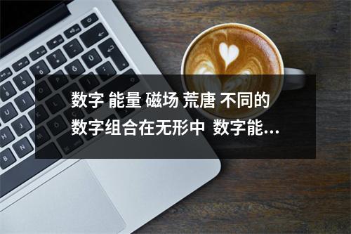 数字 能量 磁场 荒唐 不同的数字组合在无形中  数字能量号如何记忆 从数字磁场的角度来看，是用