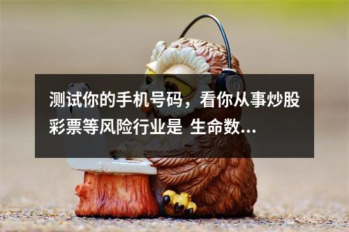 测试你的手机号码，看你从事炒股彩票等风险行业是  生命数字之命数4的人的个性特点是什么呢？