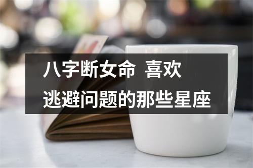 八字断女命  喜欢逃避问题的那些星座
