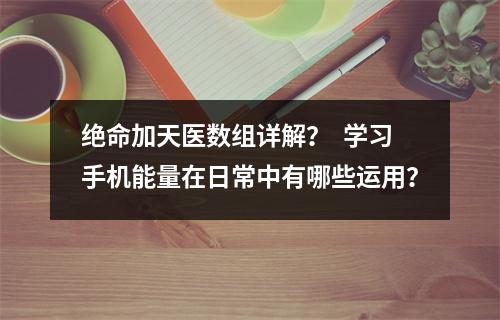 绝命加天医数组详解？  学习手机能量在日常中有哪些运用？