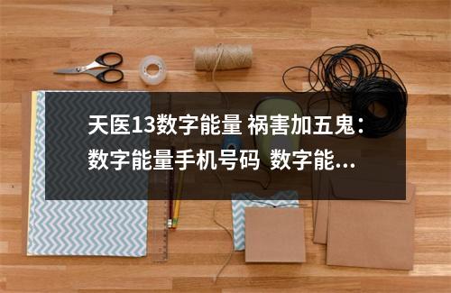 天医13数字能量 祸害加五鬼：数字能量手机号码  数字能量表53 用这样手机号码的人他的健康财