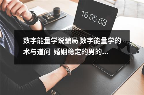 数字能量学说骗局 数字能量学的术与道问  婚姻稳定的男的八字