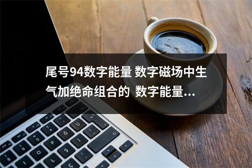 尾号94数字能量 数字磁场中生气加绝命组合的  数字能量学流年5 好字问和他有什么问题