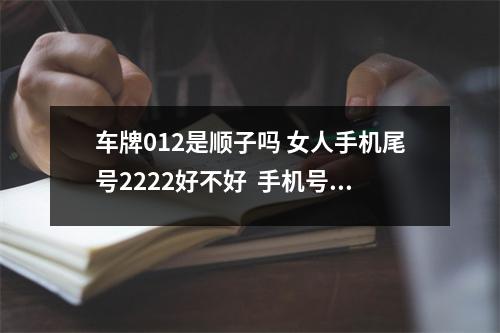 车牌012是顺子吗 女人手机尾号2222好不好  手机号码与我们生活密切相关每一次拨打手机号码