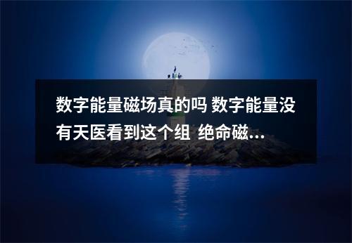 数字能量磁场真的吗 数字能量没有天医看到这个组  绝命磁场和不同的磁场组合 会有什么不同的效果？
