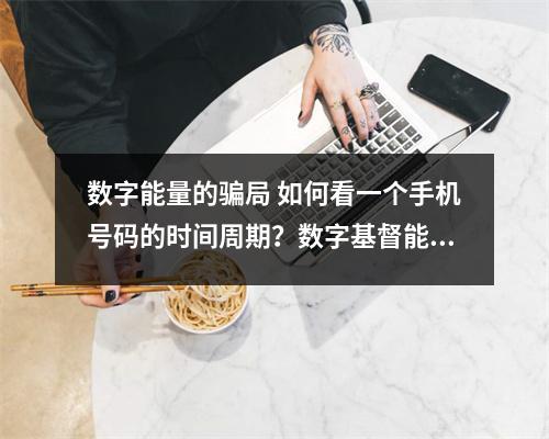 数字能量的骗局 如何看一个手机号码的时间周期？数字基督能量333 绝命加生气：数字能量手机号